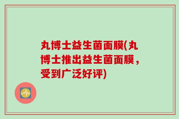 丸博士益生菌面膜(丸博士推出益生菌面膜,受到广泛好评) 丸博士益生菌面膜(丸博士推出益生菌面膜,受到广泛好评)