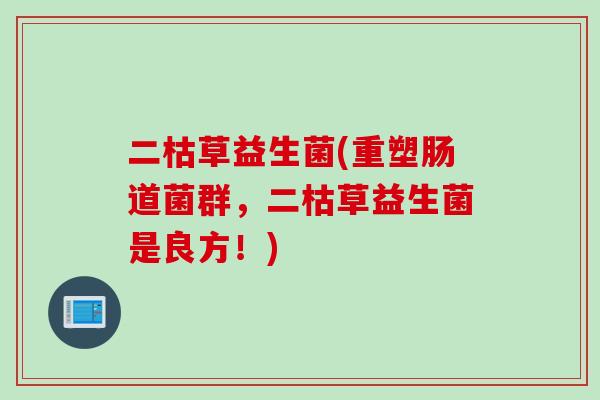 二枯草益生菌(重塑肠道菌群,二枯草益生菌是良方!) 二枯草益生菌(重塑肠道菌群,二枯草益生菌是良方!)