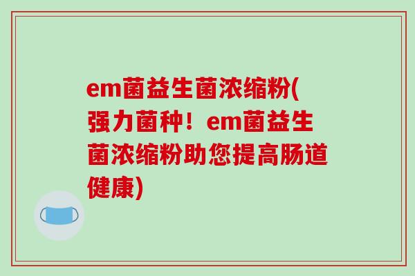 em菌益生菌浓缩粉(强力菌种!em菌益生菌浓缩粉助您提高肠道健康) em菌益生菌浓缩粉(强力菌种!em菌益生菌浓缩粉助您提高肠道健康)