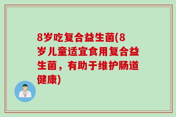 8岁吃复合益生菌(8岁儿童适宜食用复合益生菌,有助于维护肠道健康) 8岁吃复合益生菌(8岁儿童适宜食用复合益生菌,有助于维护肠道健康)