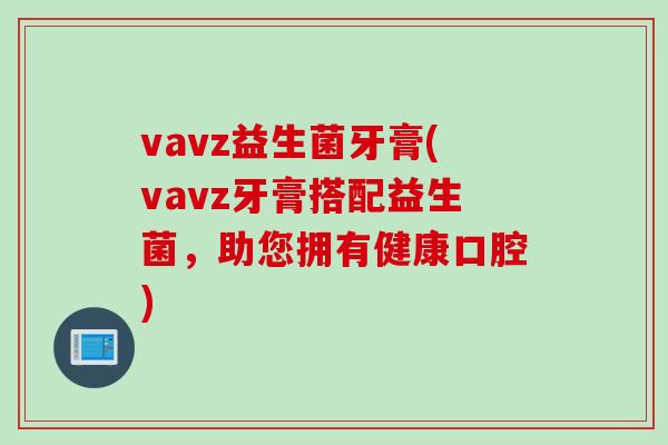 vavz益生菌牙膏(vavz牙膏搭配益生菌,助您拥有健康口腔) vavz益生菌牙膏(vavz牙膏搭配益生菌,助您拥有健康口腔)