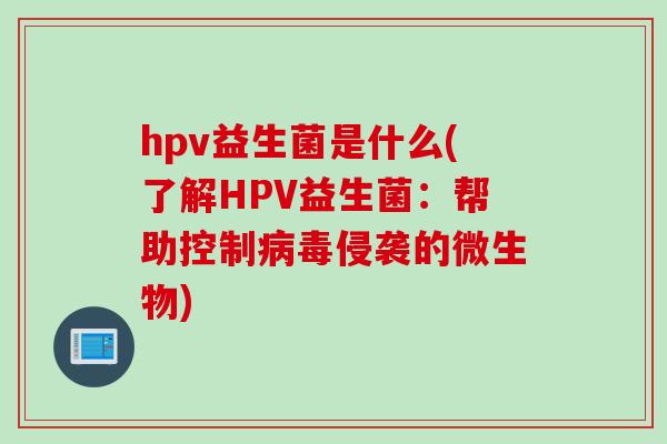 hpv益生菌是什么(了解HPV益生菌:帮助控制侵袭的微生物) hpv益生菌是什么(了解HPV益生菌:帮助控制侵袭的微生物)