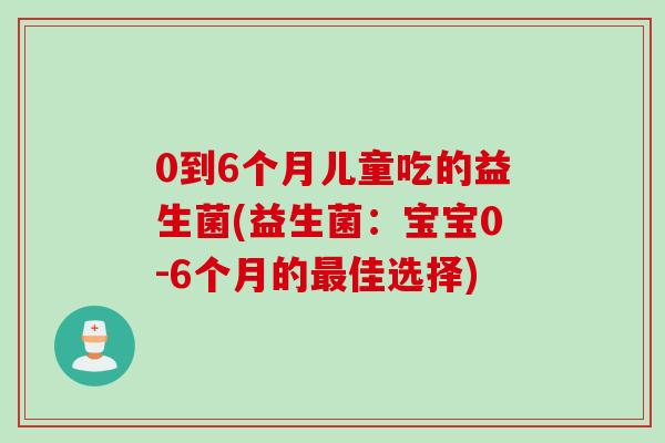 0到6个月儿童吃的益生菌(益生菌:宝宝0-6个月的佳选择) 0到6个月儿童吃的益生菌(益生菌:宝宝0-6个月的佳选择)