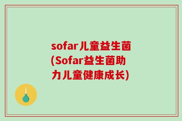 sofar儿童益生菌(Sofar益生菌助力儿童健康成长) sofar儿童益生菌(Sofar益生菌助力儿童健康成长)