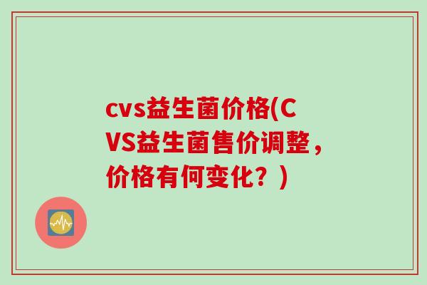 cvs益生菌价格(CVS益生菌售价调整,价格有何变化?) cvs益生菌价格(CVS益生菌售价调整,价格有何变化?)