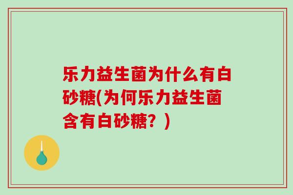 乐力益生菌为什么有白砂糖(为何乐力益生菌含有白砂糖？)