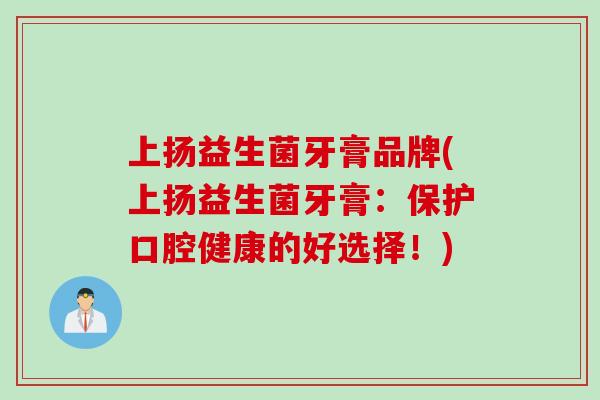 上扬益生菌牙膏品牌(上扬益生菌牙膏:保护口腔健康的好选择!) 上扬益生菌牙膏品牌(上扬益生菌牙膏:保护口腔健康的好选择!)