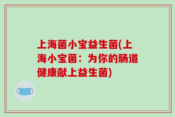 上海菌小宝益生菌(上海小宝菌:为你的肠道健康献上益生菌) 上海菌小宝益生菌(上海小宝菌:为你的肠道健康献上益生菌)