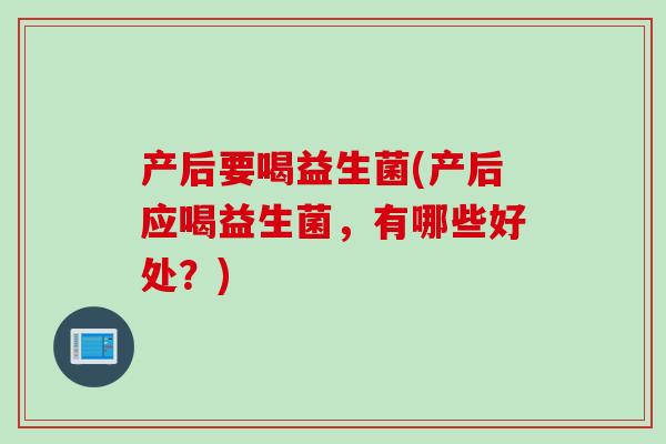 产后要喝益生菌(产后应喝益生菌,有哪些好处?) 产后要喝益生菌(产后应喝益生菌,有哪些好处?)