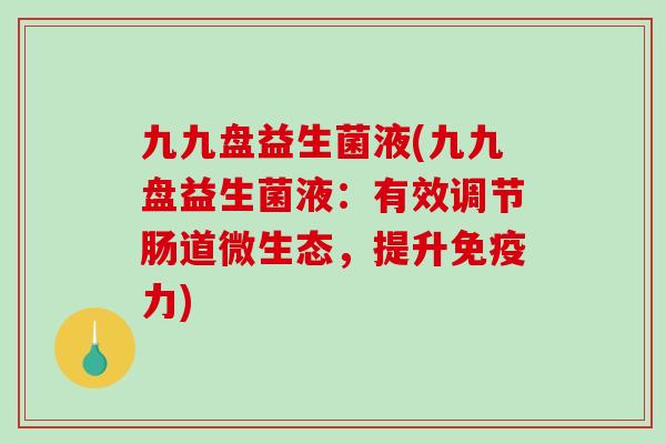 九九盘益生菌液(九九盘益生菌液:有效调节肠道微生态,提升力) 九九盘益生菌液(九九盘益生菌液:有效调节肠道微生态,提升力)