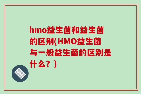 hmo益生菌和益生菌的区别(HMO益生菌与一般益生菌的区别是什么？)