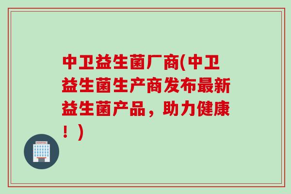 中卫益生菌厂商(中卫益生菌生产商发布新益生菌产品，助力健康！)