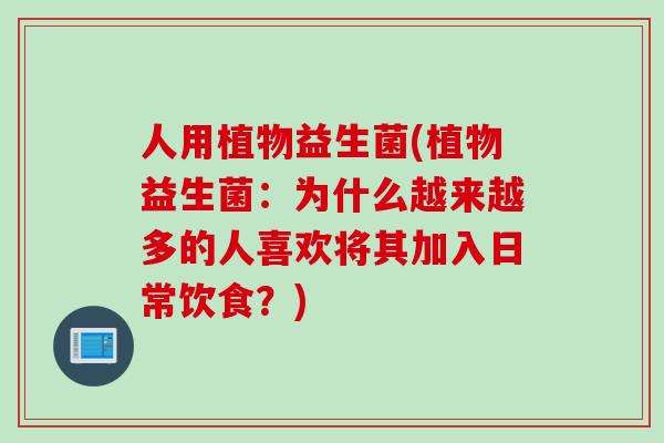 人用植物益生菌(植物益生菌:为什么越来越多的人喜欢将其加入日常饮食?) 人用植物益生菌(植物益生菌:为什么越来越多的人喜欢将其加入日常饮食?)