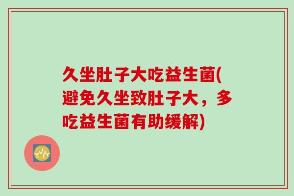 久坐肚子大吃益生菌(避免久坐致肚子大,多吃益生菌有助缓解) 久坐肚子大吃益生菌(避免久坐致肚子大,多吃益生菌有助缓解)