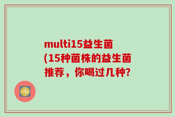 multi15益生菌(15种菌株的益生菌推荐,你喝过几种? multi15益生菌(15种菌株的益生菌推荐,你喝过几种?