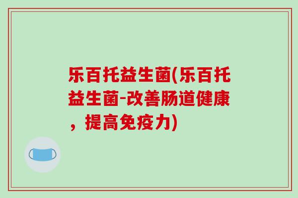 乐百托益生菌(乐百托益生菌-改善肠道健康,提高力) 乐百托益生菌(乐百托益生菌-改善肠道健康,提高力)