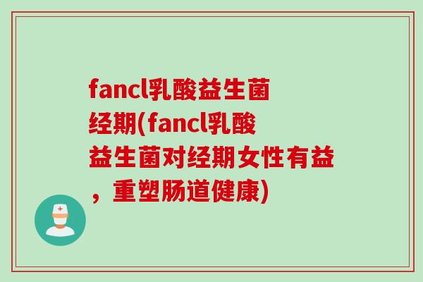 fancl乳酸益生菌经期(fancl乳酸益生菌对经期女性有益,重塑肠道健康) fancl乳酸益生菌经期(fancl乳酸益生菌对经期女性有益,重塑肠道健康)