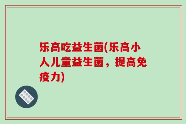 乐高吃益生菌(乐高小人儿童益生菌,提高力) 乐高吃益生菌(乐高小人儿童益生菌,提高力)