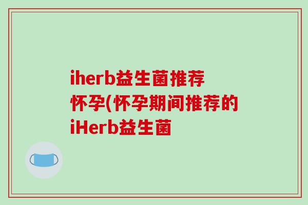 iherb益生菌推荐怀孕(怀孕期间推荐的iHerb益生菌 iherb益生菌推荐怀孕(怀孕期间推荐的iHerb益生菌