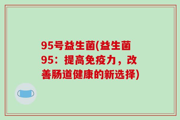 95号益生菌(益生菌95:提高力,改善肠道健康的新选择) 95号益生菌(益生菌95:提高力,改善肠道健康的新选择)
