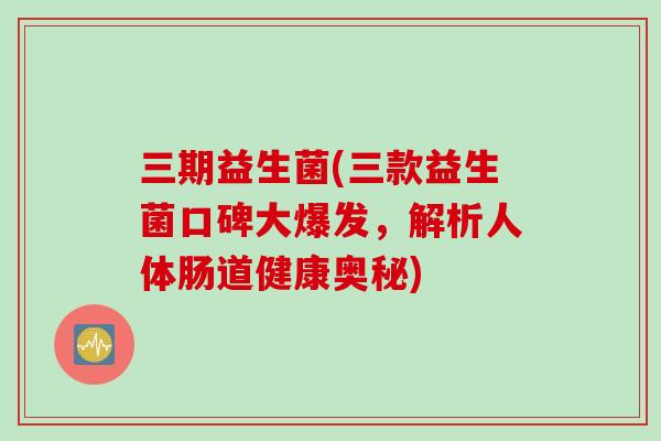 三期益生菌(三款益生菌口碑大爆发,解析人体肠道健康奥秘) 三期益生菌(三款益生菌口碑大爆发,解析人体肠道健康奥秘)