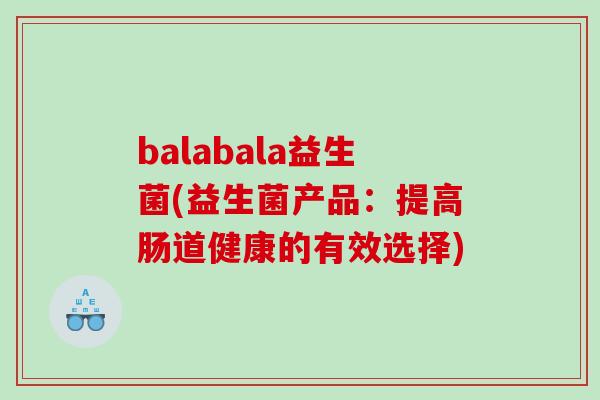 balabala益生菌(益生菌产品:提高肠道健康的有效选择) balabala益生菌(益生菌产品:提高肠道健康的有效选择)