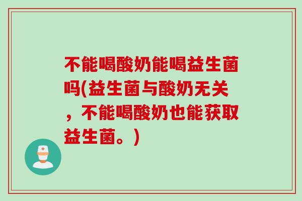 不能喝酸奶能喝益生菌吗(益生菌与酸奶无关,不能喝酸奶也能获取益生菌。) 不能喝酸奶能喝益生菌吗(益生菌与酸奶无关,不能喝酸奶也能获取益生菌。)