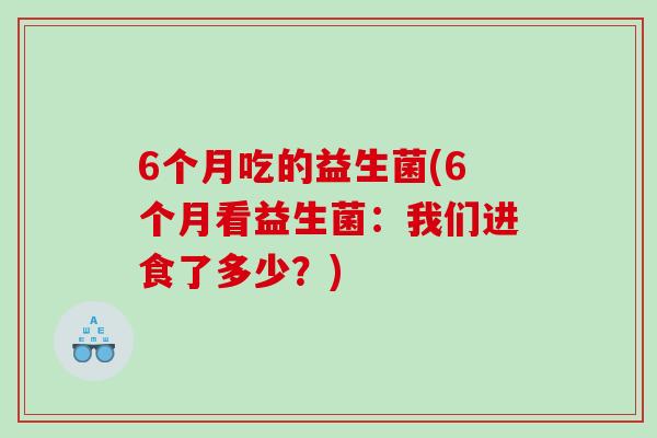 6个月吃的益生菌(6个月看益生菌:我们进食了多少?) 6个月吃的益生菌(6个月看益生菌:我们进食了多少?)