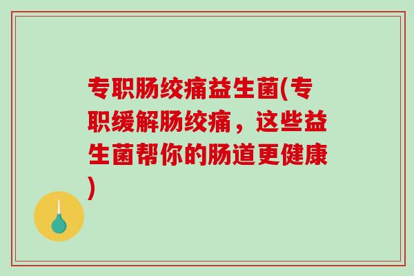 专职肠绞痛益生菌(专职缓解肠绞痛,这些益生菌帮你的肠道更健康) 专职肠绞痛益生菌(专职缓解肠绞痛,这些益生菌帮你的肠道更健康)