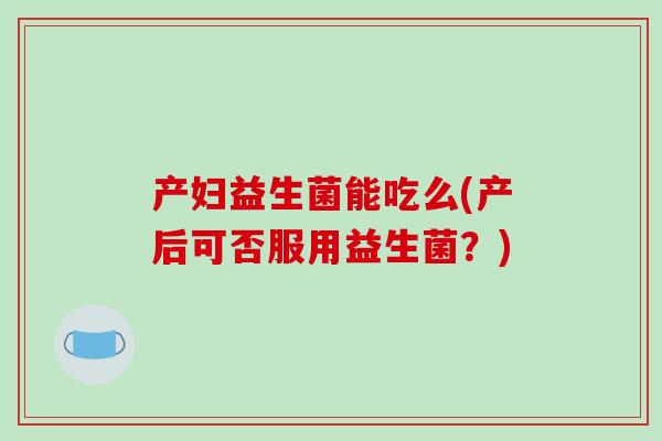 产妇益生菌能吃么(产后可否服用益生菌？)