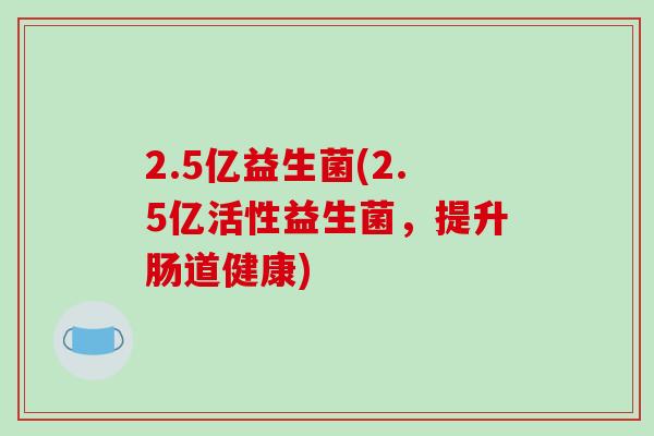 2.5亿益生菌(2.5亿活性益生菌，提升肠道健康)