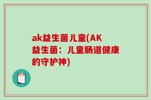 ak益生菌儿童(AK益生菌:儿童肠道健康的守护神) ak益生菌儿童(AK益生菌:儿童肠道健康的守护神)