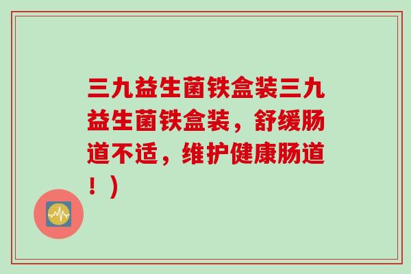 三九益生菌铁盒装三九益生菌铁盒装，舒缓肠道不适，维护健康肠道！)
