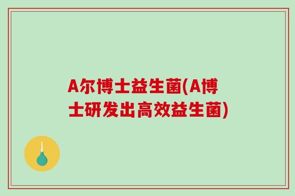 A尔博士益生菌(A博士研发出高效益生菌) A尔博士益生菌(A博士研发出高效益生菌)