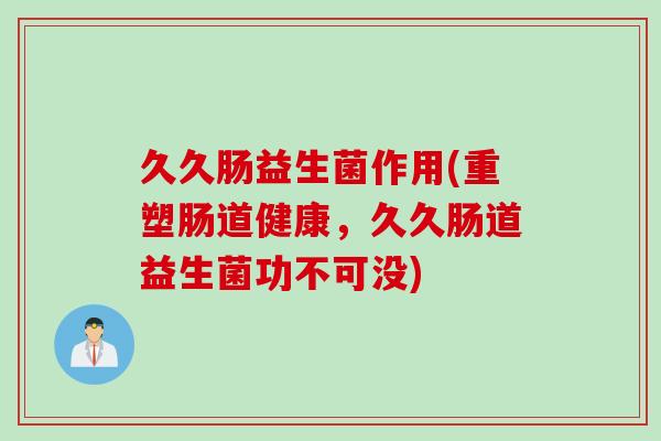 久久肠益生菌作用(重塑肠道健康,久久肠道益生菌功不可没) 久久肠益生菌作用(重塑肠道健康,久久肠道益生菌功不可没)