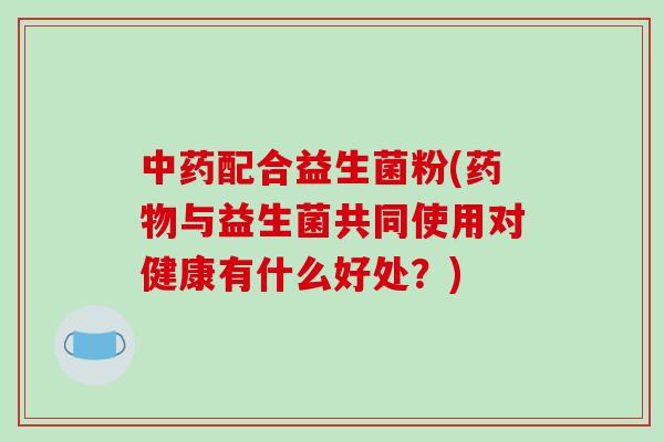 配合益生菌粉(与益生菌共同使用对健康有什么好处？)