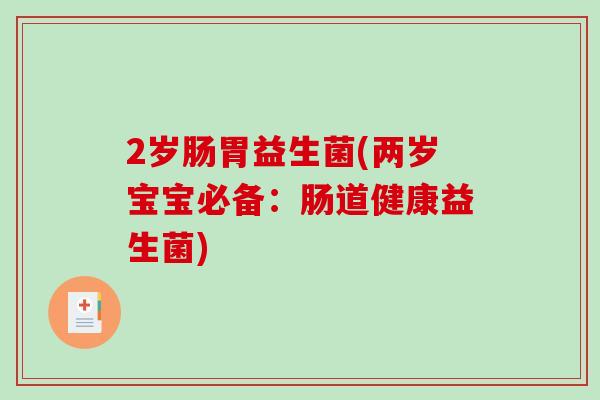 2岁肠胃益生菌(两岁宝宝必备:肠道健康益生菌) 2岁肠胃益生菌(两岁宝宝必备:肠道健康益生菌)
