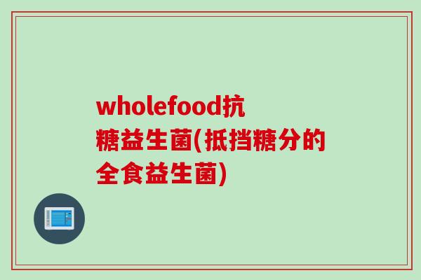 wholefood抗糖益生菌(抵挡糖分的全食益生菌)