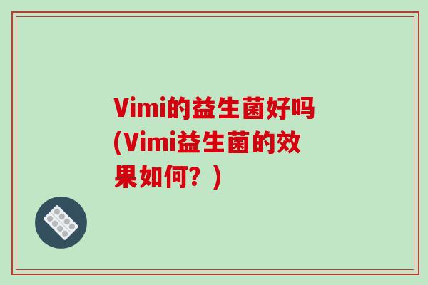 Vimi的益生菌好吗(Vimi益生菌的效果如何?) Vimi的益生菌好吗(Vimi益生菌的效果如何?)