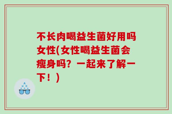 不长肉喝益生菌好用吗女性(女性喝益生菌会瘦身吗?一起来了解一下!) 不长肉喝益生菌好用吗女性(女性喝益生菌会瘦身吗?一起来了解一下!)