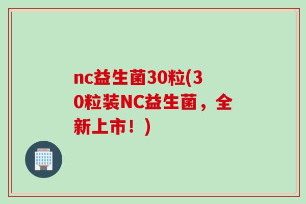 nc益生菌30粒(30粒装NC益生菌，全新上市！)