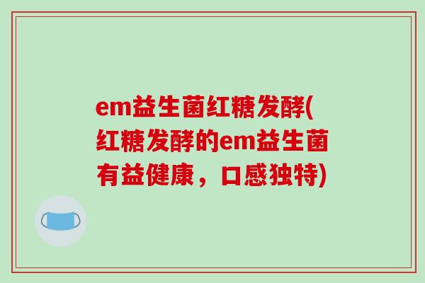 em益生菌红糖发酵(红糖发酵的em益生菌有益健康,口感独特) em益生菌红糖发酵(红糖发酵的em益生菌有益健康,口感独特)