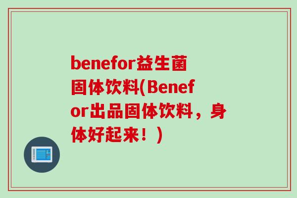benefor益生菌固体饮料(Benefor出品固体饮料,身体好起来!) benefor益生菌固体饮料(Benefor出品固体饮料,身体好起来!)