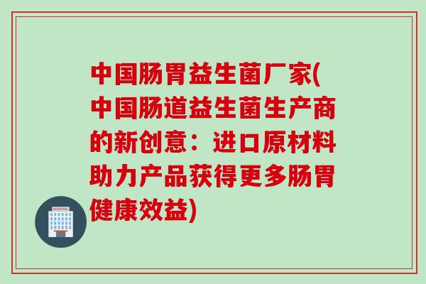 中国肠胃益生菌厂家(中国肠道益生菌生产商的新创意:进口原材料助力产品获得更多肠胃健康效益) 中国肠胃益生菌厂家(中国肠道益生菌生产商的新创意:进口原材料助力产品获得更多肠胃健康效益)