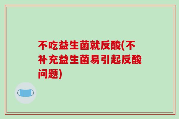 不吃益生菌就反酸(不补充益生菌易引起反酸问题) 不吃益生菌就反酸(不补充益生菌易引起反酸问题)