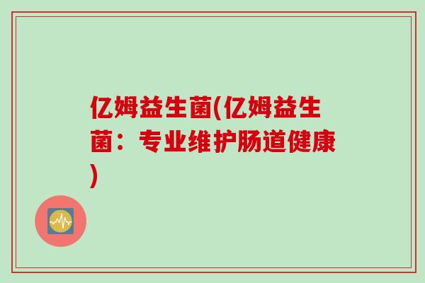 亿姆益生菌(亿姆益生菌:专业维护肠道健康) 亿姆益生菌(亿姆益生菌:专业维护肠道健康)