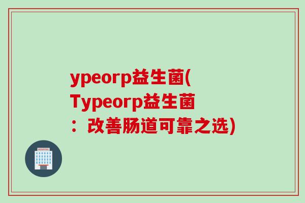 ypeorp益生菌(Typeorp益生菌：改善肠道可靠之选)