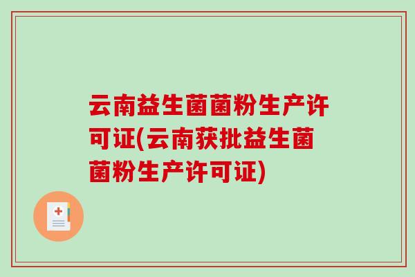 云南益生菌菌粉生产许可证(云南获批益生菌菌粉生产许可证) 云南益生菌菌粉生产许可证(云南获批益生菌菌粉生产许可证)