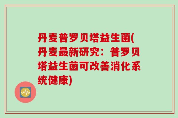 丹麦普罗贝塔益生菌(丹麦新研究:普罗贝塔益生菌可改善消化系统健康) 丹麦普罗贝塔益生菌(丹麦新研究:普罗贝塔益生菌可改善消化系统健康)