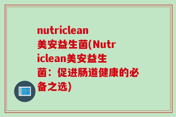 nutriclean美安益生菌(Nutriclean美安益生菌:促进肠道健康的必备之选) nutriclean美安益生菌(Nutriclean美安益生菌:促进肠道健康的必备之选)